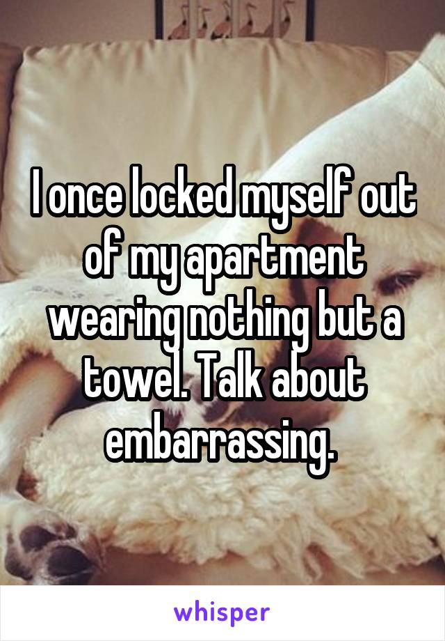 I once locked myself out of my apartment wearing nothing but a towel. Talk about embarrassing. 