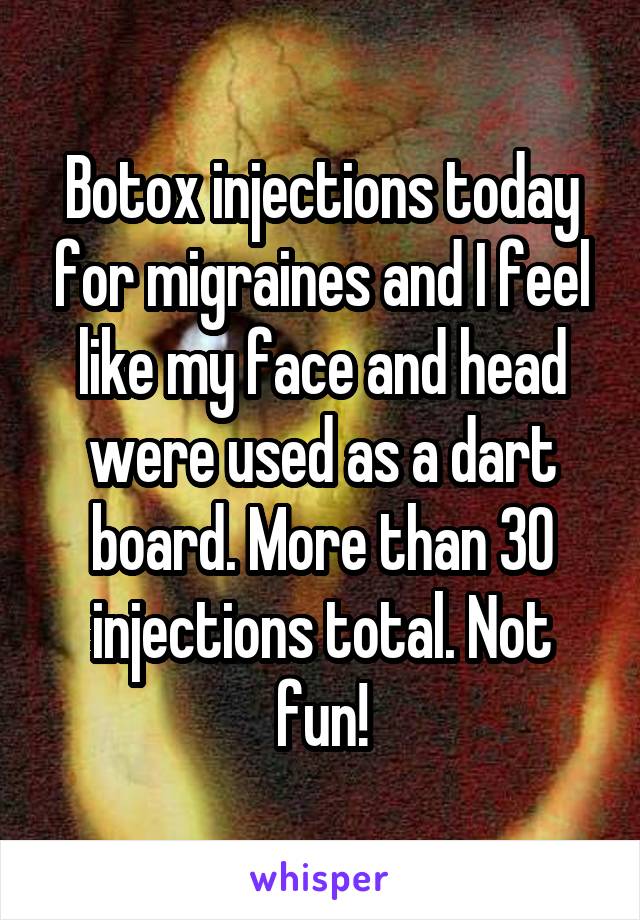 Botox injections today for migraines and I feel like my face and head were used as a dart board. More than 30 injections total. Not fun!