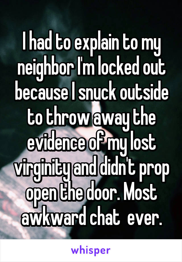 I had to explain to my neighbor I'm locked out because I snuck outside to throw away the evidence of my lost virginity and didn't prop open the door. Most awkward chat  ever.