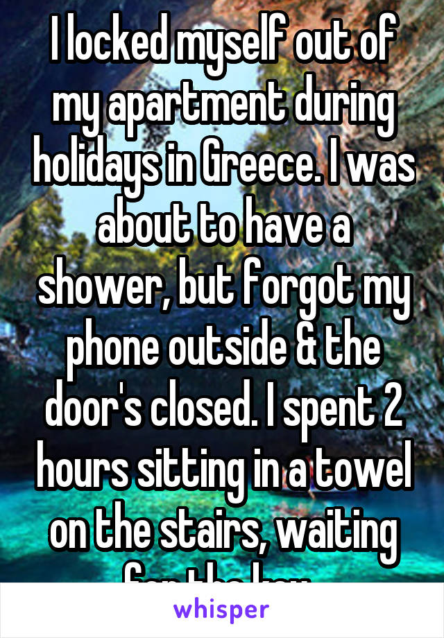 I locked myself out of my apartment during holidays in Greece. I was about to have a shower, but forgot my phone outside & the door's closed. I spent 2 hours sitting in a towel on the stairs, waiting for the key. 