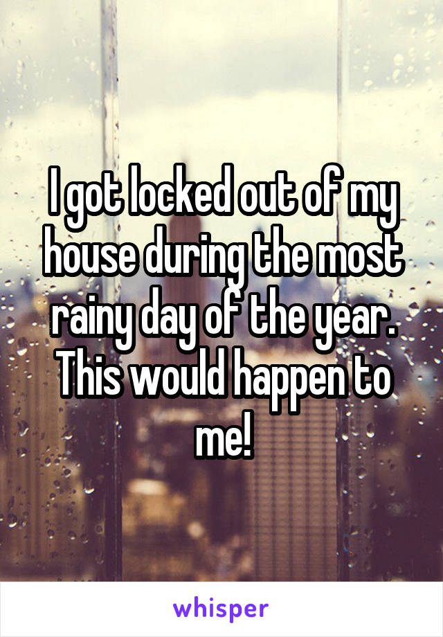 I got locked out of my house during the most rainy day of the year. This would happen to me!