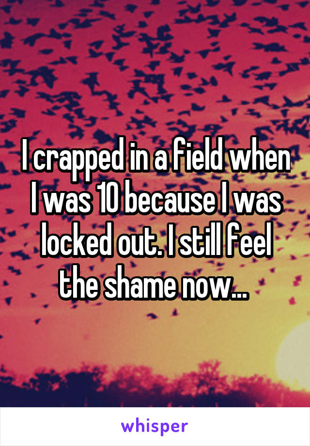 I crapped in a field when I was 10 because I was locked out. I still feel the shame now... 