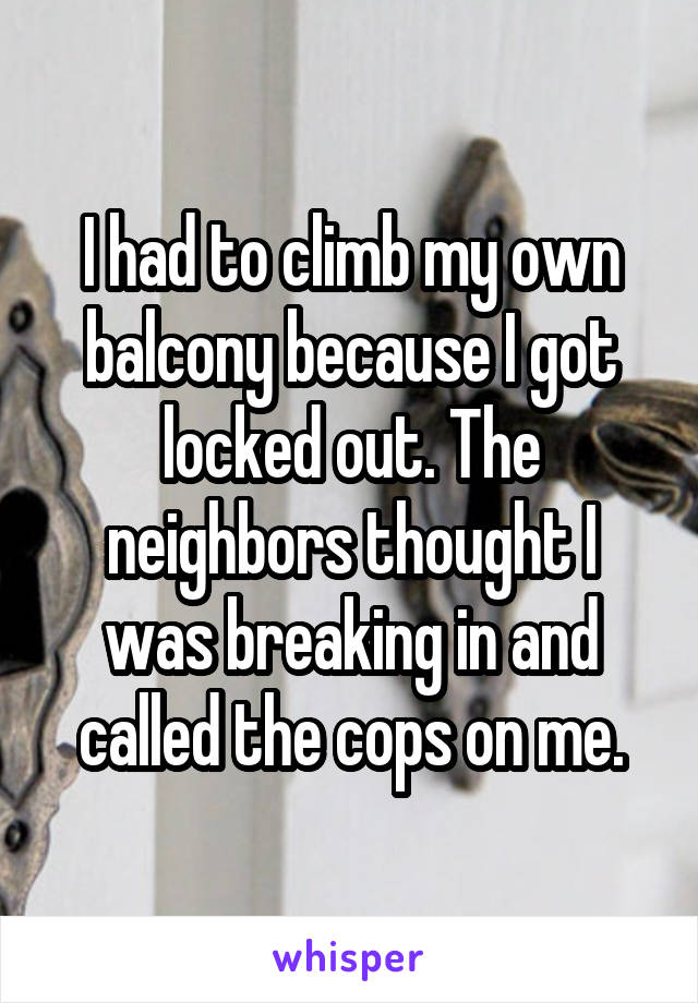I had to climb my own balcony because I got locked out. The neighbors thought I was breaking in and called the cops on me.