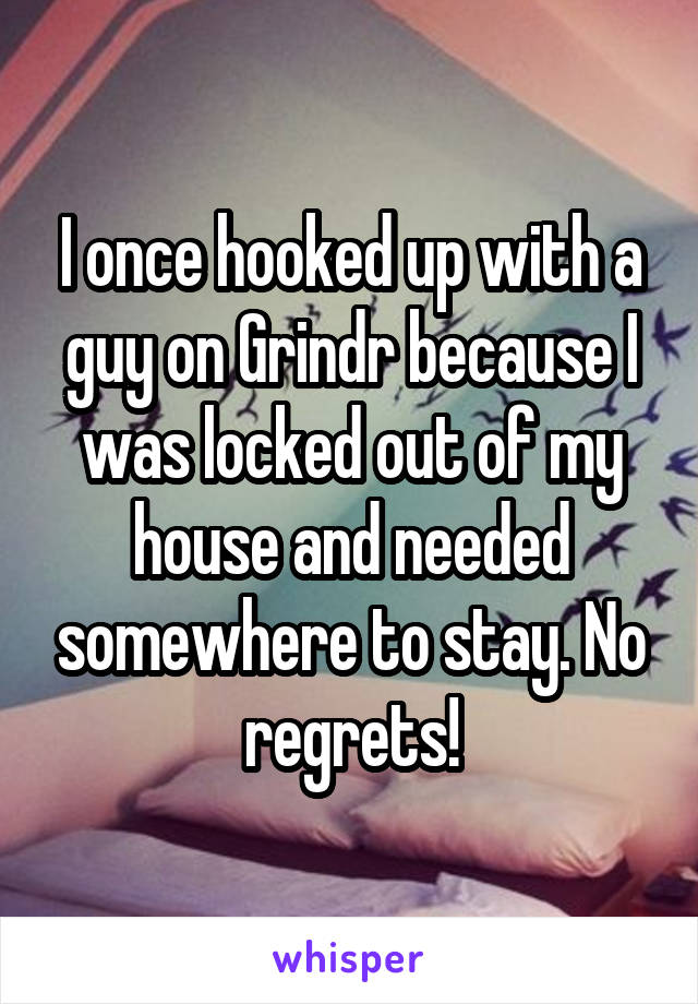 I once hooked up with a guy on Grindr because I was locked out of my house and needed somewhere to stay. No regrets!