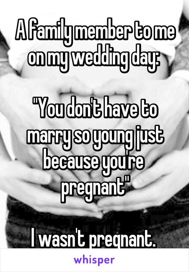 A family member to me on my wedding day: 

"You don't have to marry so young just because you're 
pregnant"

I wasn't pregnant. 