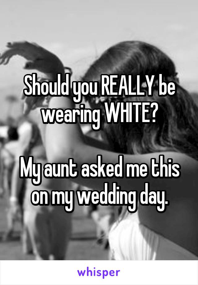 Should you REALLY be wearing WHITE?

My aunt asked me this on my wedding day.