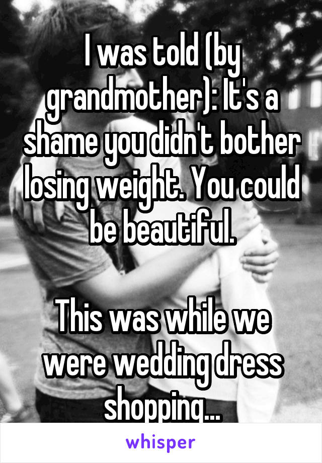 I was told (by grandmother): It's a shame you didn't bother losing weight. You could be beautiful.

This was while we were wedding dress shopping...