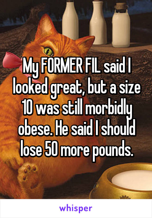 My FORMER FIL said I looked great, but a size 10 was still morbidly obese. He said I should lose 50 more pounds.