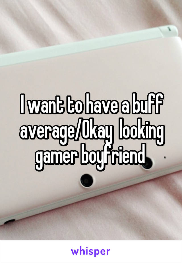 I want to have a buff average/Okay  looking gamer boyfriend 