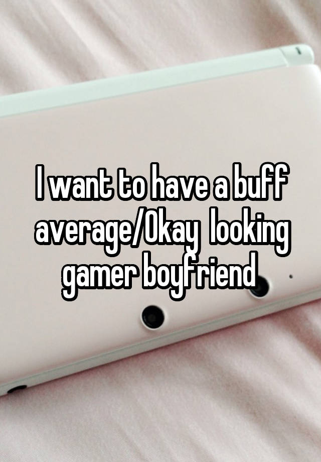 I want to have a buff average/Okay  looking gamer boyfriend 