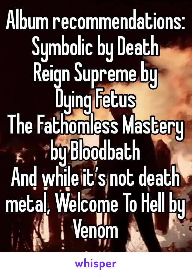 Album recommendations:
Symbolic by Death
Reign Supreme by Dying Fetus
The Fathomless Mastery by Bloodbath
And while it’s not death metal, Welcome To Hell by Venom