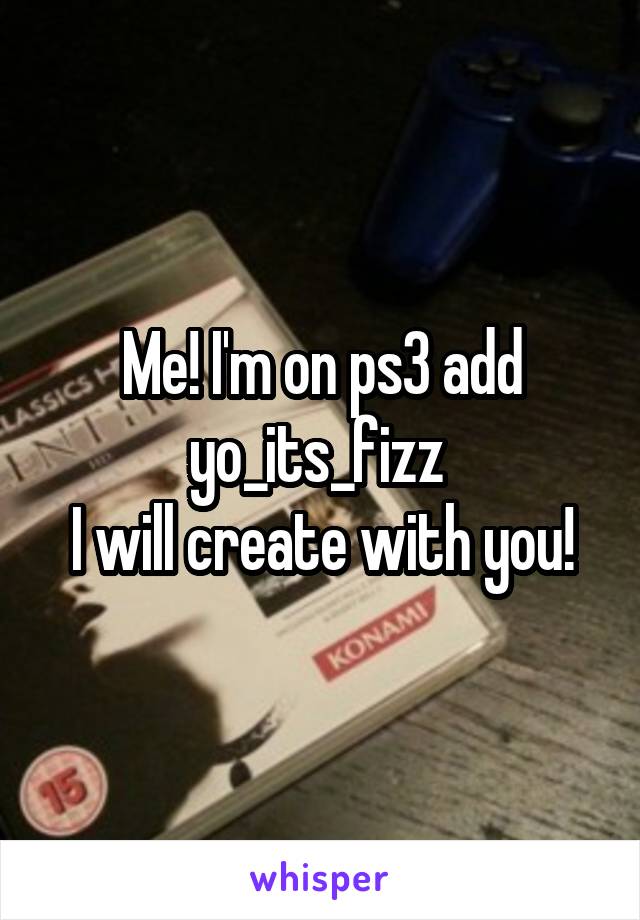 Me! I'm on ps3 add yo_its_fizz 
I will create with you!