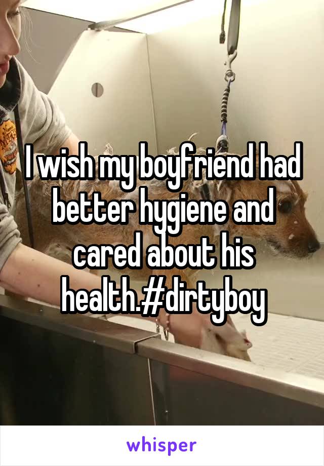 I wish my boyfriend had better hygiene and cared about his health.#dirtyboy