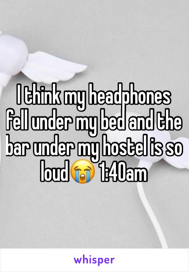 I think my headphones fell under my bed and the bar under my hostel is so loud😭 1:40am 