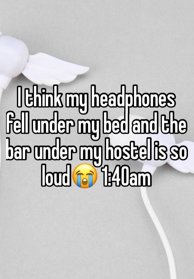 I think my headphones fell under my bed and the bar under my hostel is so loud😭 1:40am 