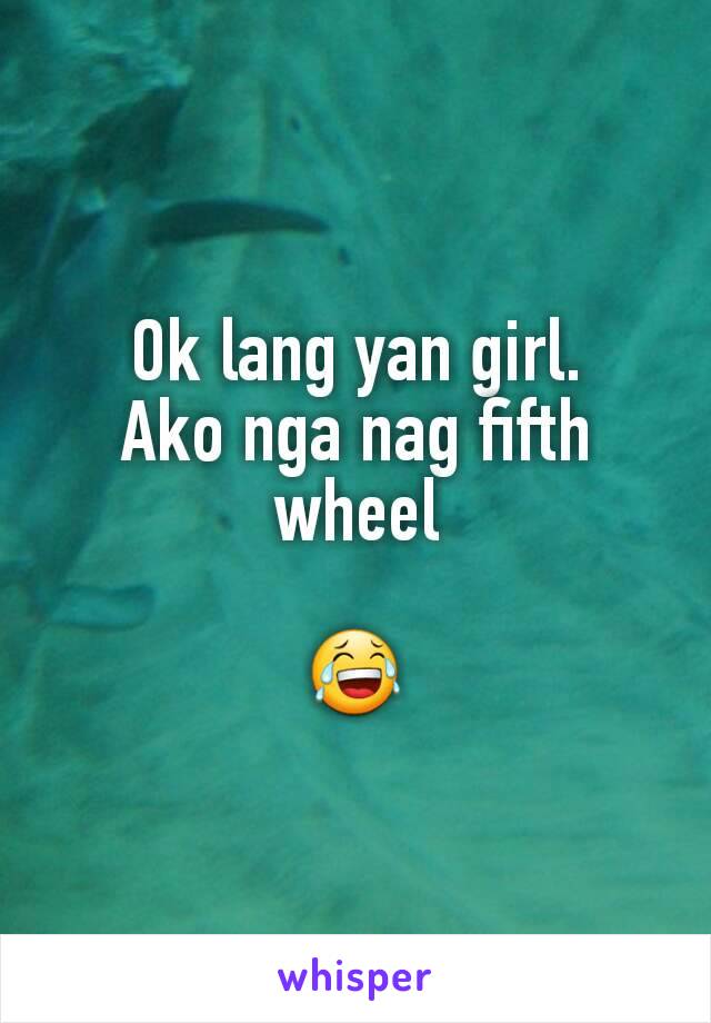 Ok lang yan girl.
Ako nga nag fifth wheel

😂