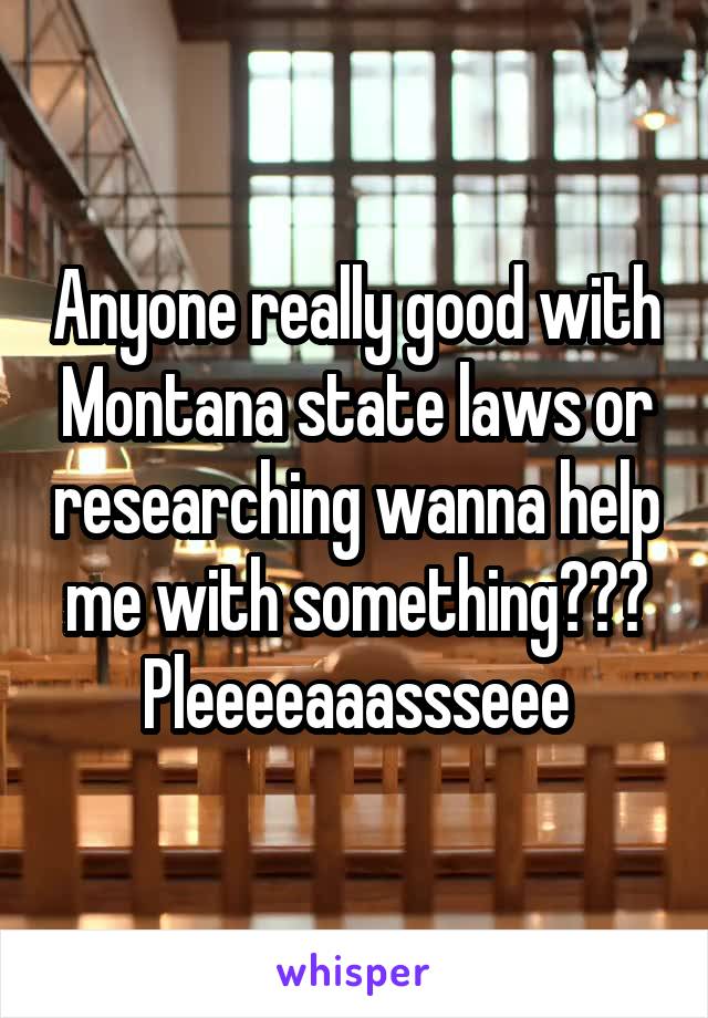 Anyone really good with Montana state laws or researching wanna help me with something??? Pleeeeaaassseee