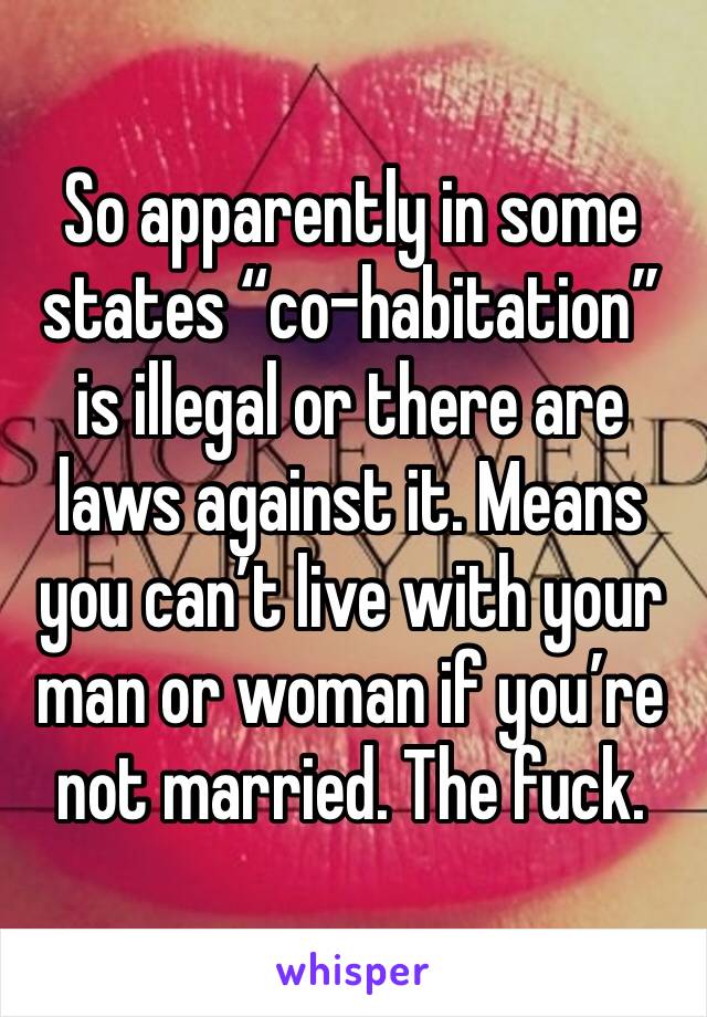 So apparently in some states “co-habitation” is illegal or there are laws against it. Means you can’t live with your man or woman if you’re not married. The fuck.