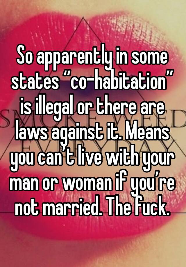 So apparently in some states “co-habitation” is illegal or there are laws against it. Means you can’t live with your man or woman if you’re not married. The fuck.