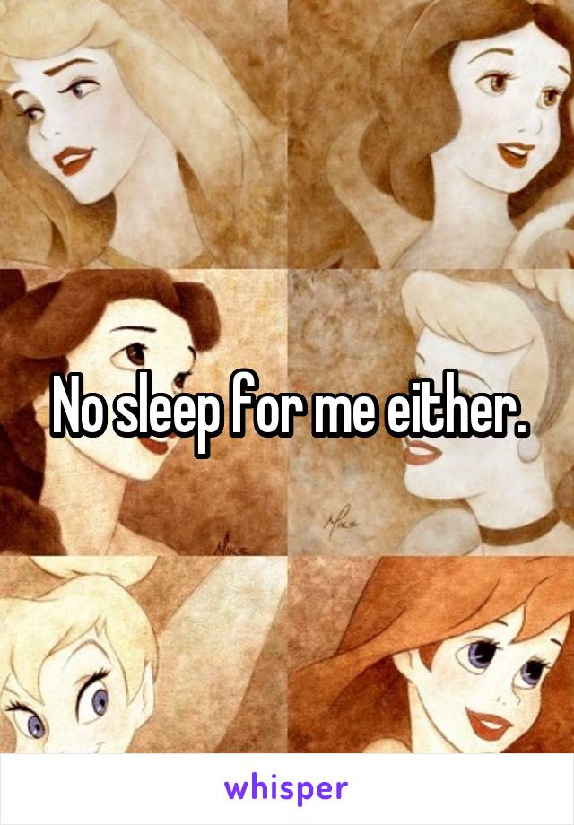 No sleep for me either.