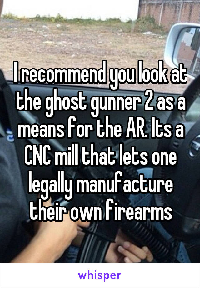 I recommend you look at the ghost gunner 2 as a means for the AR. Its a CNC mill that lets one legally manufacture their own firearms