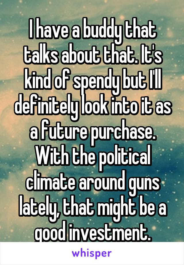 I have a buddy that talks about that. It's kind of spendy but I'll definitely look into it as a future purchase. With the political climate around guns lately, that might be a good investment.