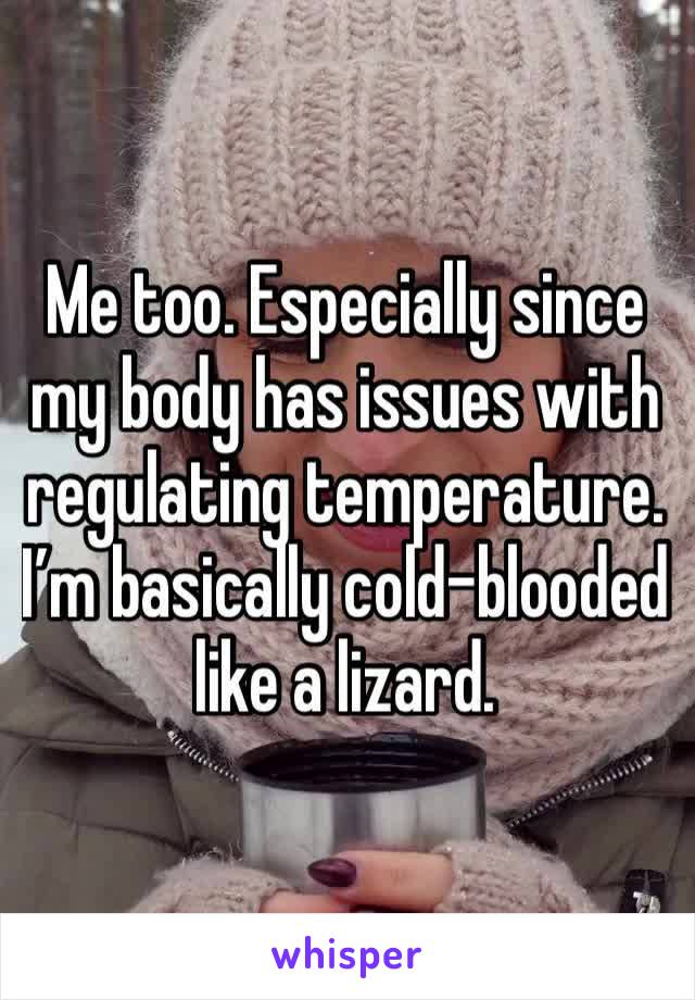 Me too. Especially since my body has issues with regulating temperature. I’m basically cold-blooded like a lizard. 