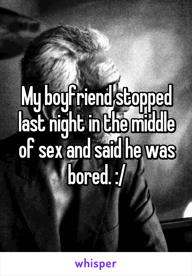 My boyfriend stopped last night in the middle of sex and said he was bored. :/