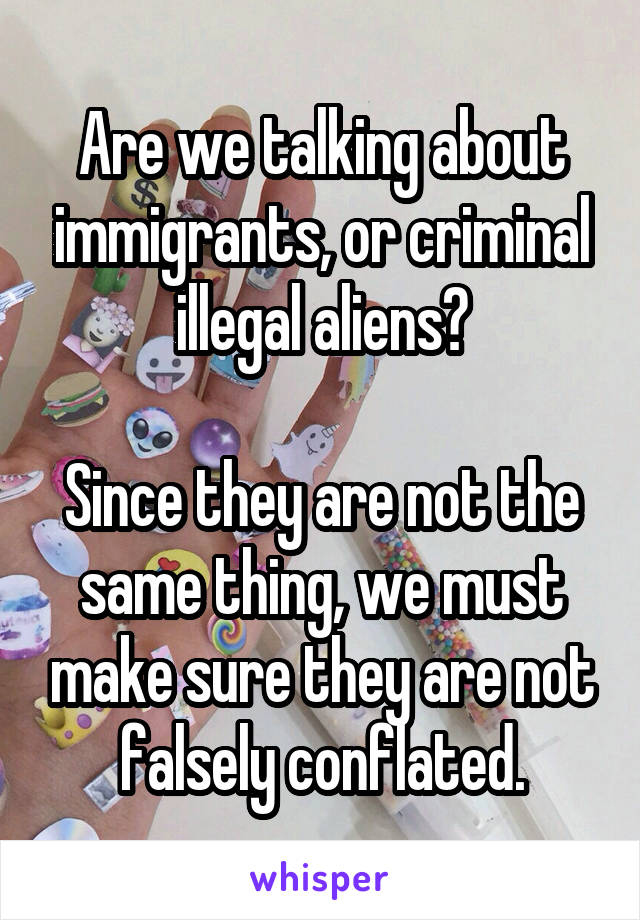 Are we talking about immigrants, or criminal illegal aliens?

Since they are not the same thing, we must make sure they are not falsely conflated.