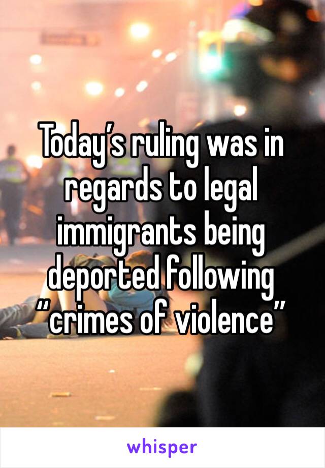 Today’s ruling was in regards to legal immigrants being deported following “crimes of violence”