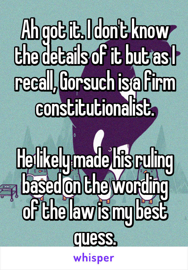 Ah got it. I don't know the details of it but as I recall, Gorsuch is a firm constitutionalist.

He likely made his ruling based on the wording of the law is my best guess.