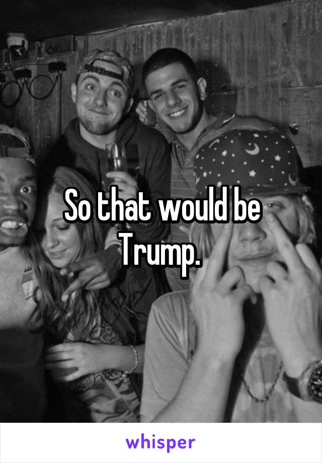 So that would be Trump. 