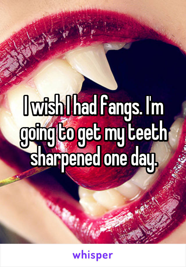 I wish I had fangs. I'm going to get my teeth sharpened one day.