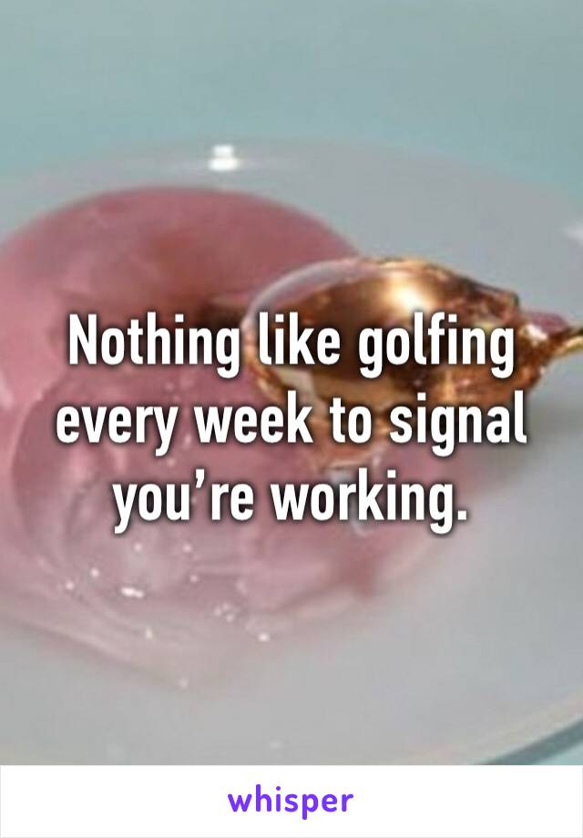 Nothing like golfing every week to signal you’re working.