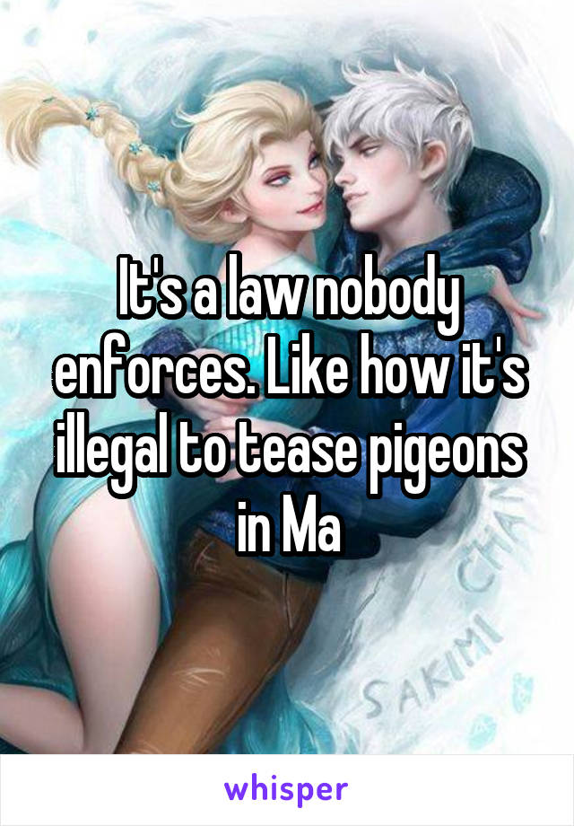 It's a law nobody enforces. Like how it's illegal to tease pigeons in Ma