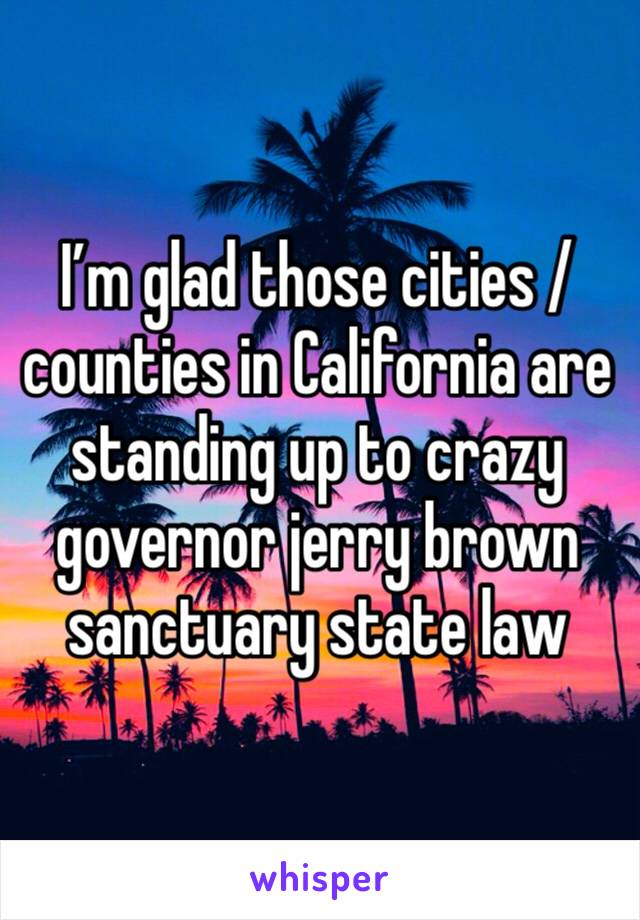 I’m glad those cities / counties in California are standing up to crazy governor jerry brown sanctuary state law 