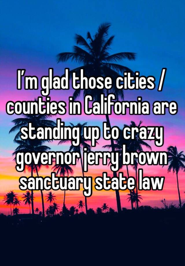 I’m glad those cities / counties in California are standing up to crazy governor jerry brown sanctuary state law 