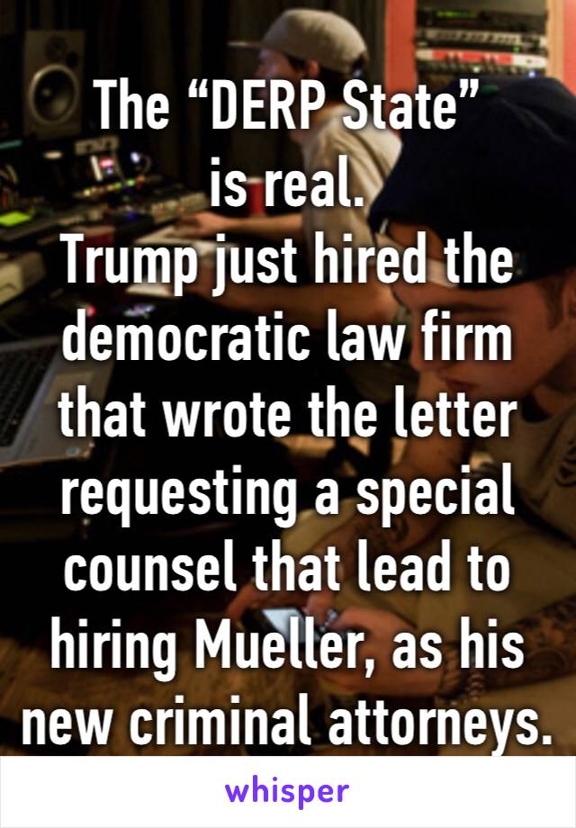 The “DERP State” is real.
Trump just hired the democratic law firm that wrote the letter requesting a special counsel that lead to hiring Mueller, as his new criminal attorneys.