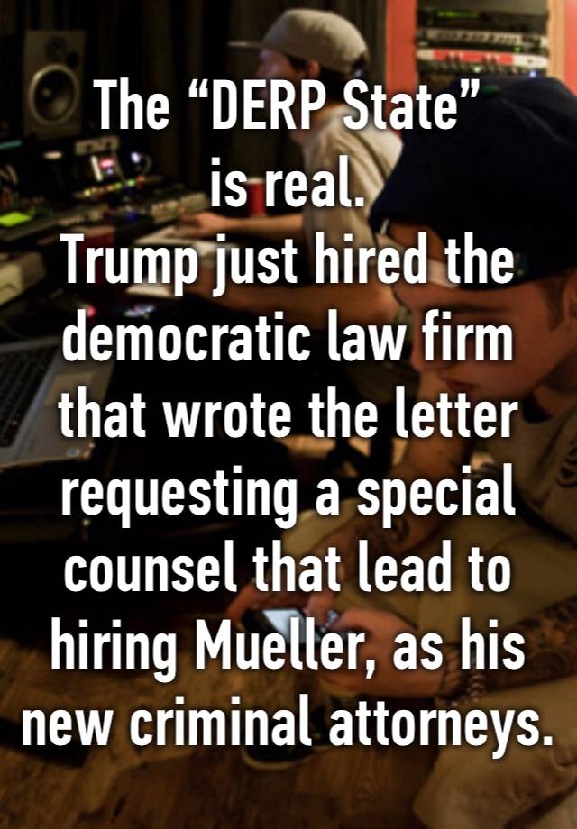 The “DERP State” is real.
Trump just hired the democratic law firm that wrote the letter requesting a special counsel that lead to hiring Mueller, as his new criminal attorneys.