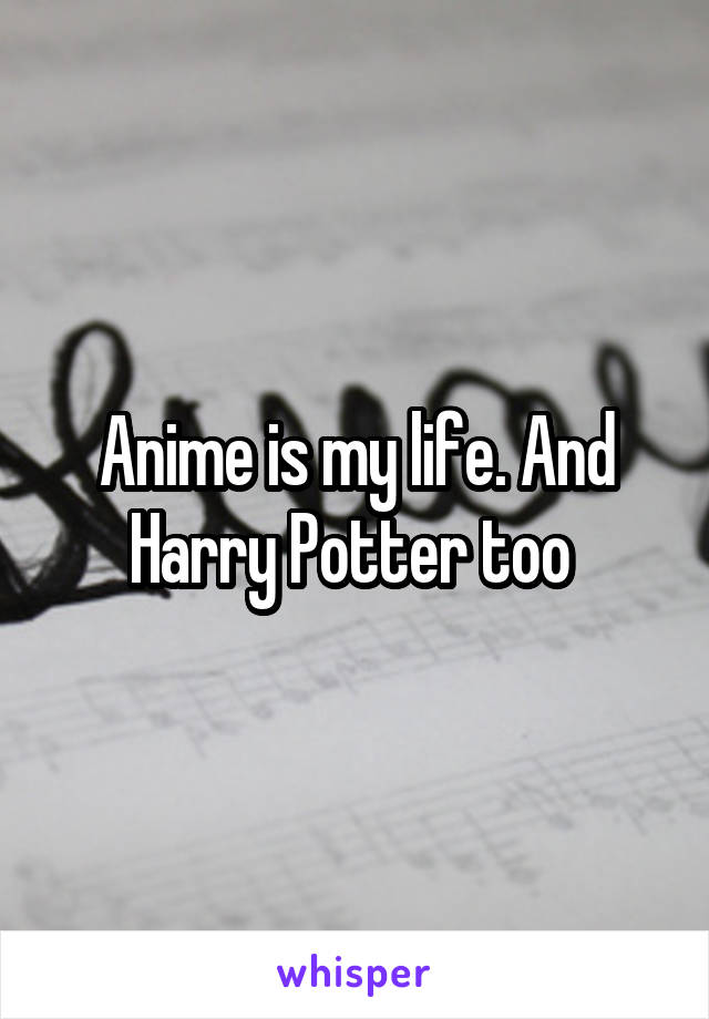 Anime is my life. And Harry Potter too 