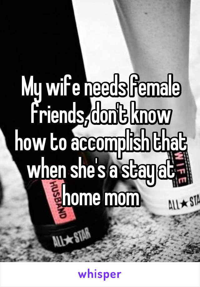 My wife needs female friends, don't know how to accomplish that when she's a stay at home mom