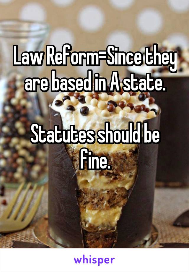 Law Reform=Since they are based in A state.

Statutes should be fine.

