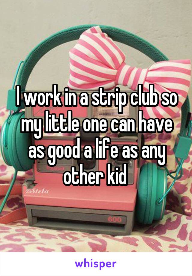 I work in a strip club so my little one can have as good a life as any other kid 