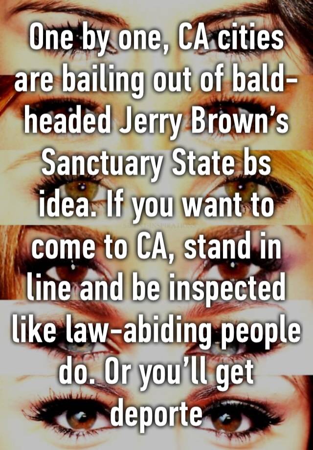 One by one, CA cities are bailing out of bald-headed Jerry Brown’s Sanctuary State bs idea. If you want to come to CA, stand in line and be inspected like law-abiding people do. Or you’ll get deporte