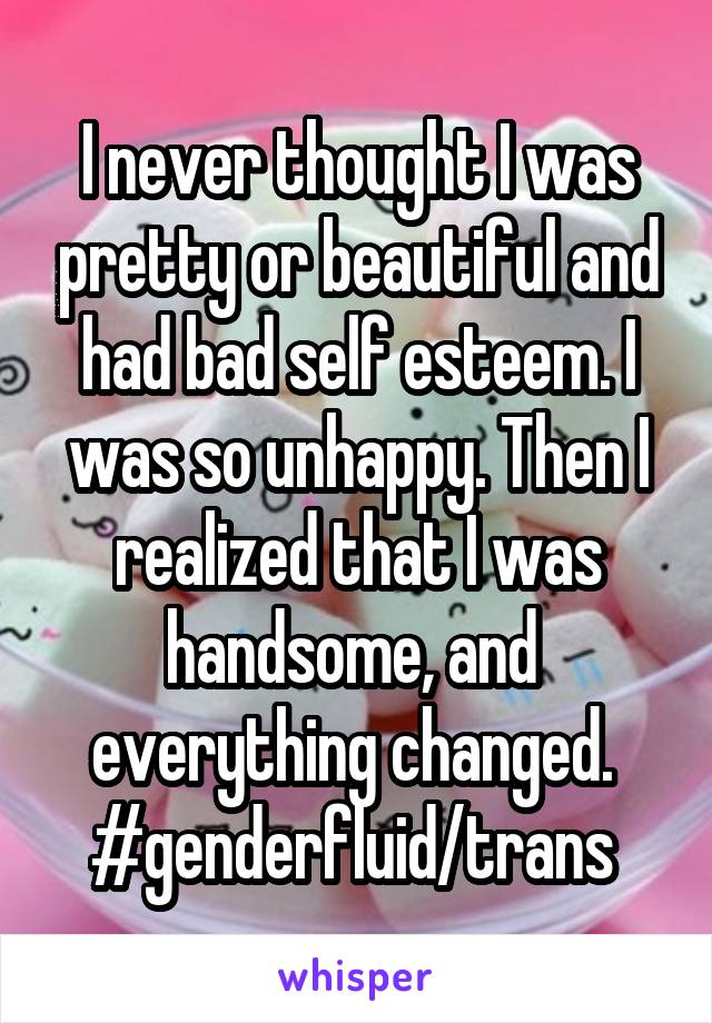 I never thought I was pretty or beautiful and had bad self esteem. I was so unhappy. Then I realized that I was handsome, and  everything changed. 
#genderfluid/trans 