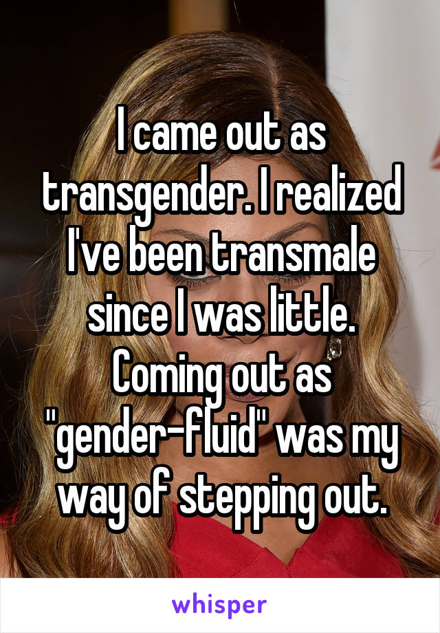 I came out as transgender. I realized I've been transmale since I was little. Coming out as "gender-fluid" was my way of stepping out.