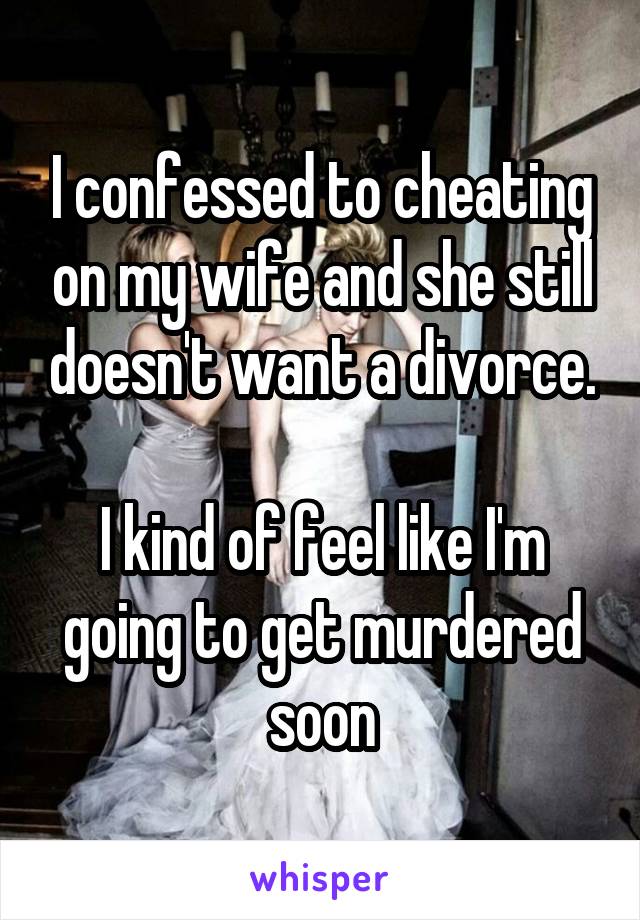 I confessed to cheating on my wife and she still doesn't want a divorce.

I kind of feel like I'm going to get murdered soon