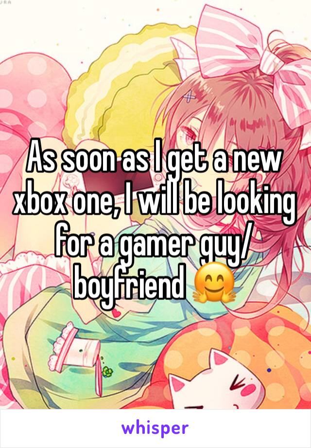 As soon as I get a new xbox one, I will be looking for a gamer guy/boyfriend 🤗