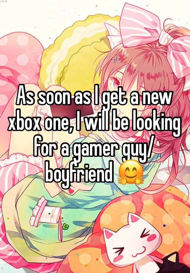 As soon as I get a new xbox one, I will be looking for a gamer guy/boyfriend 🤗