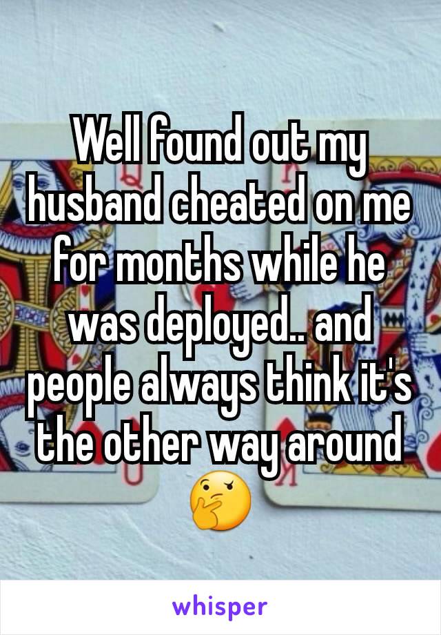 Well found out my husband cheated on me for months while he was deployed.. and people always think it's the other way around 🤔